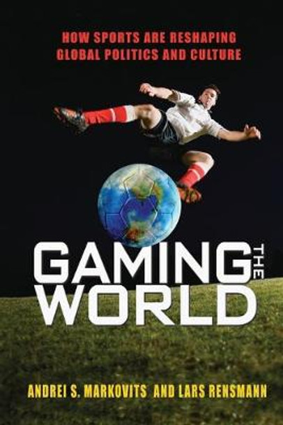 Gaming the World: How Sports Are Reshaping Global Politics and Culture by Andrei S. Markovits