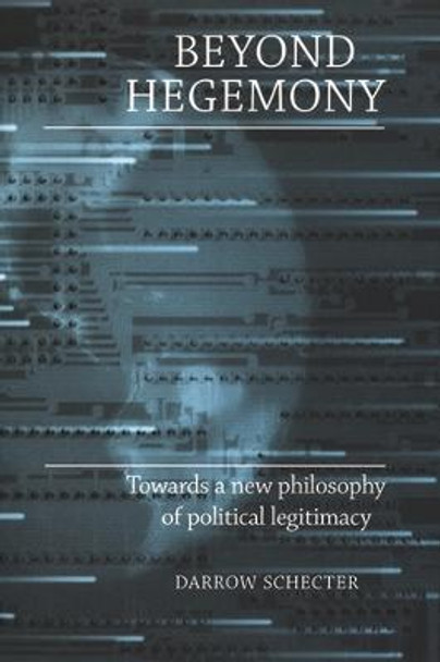 Beyond Hegemony: Towards a New Philosophy of Political Legitimacy by Darrow Schecter