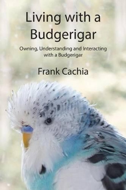 Living with a Budgerigar: Owning, Understanding and Interacting with a Budgerigar by Frank Cachia 9780994150912