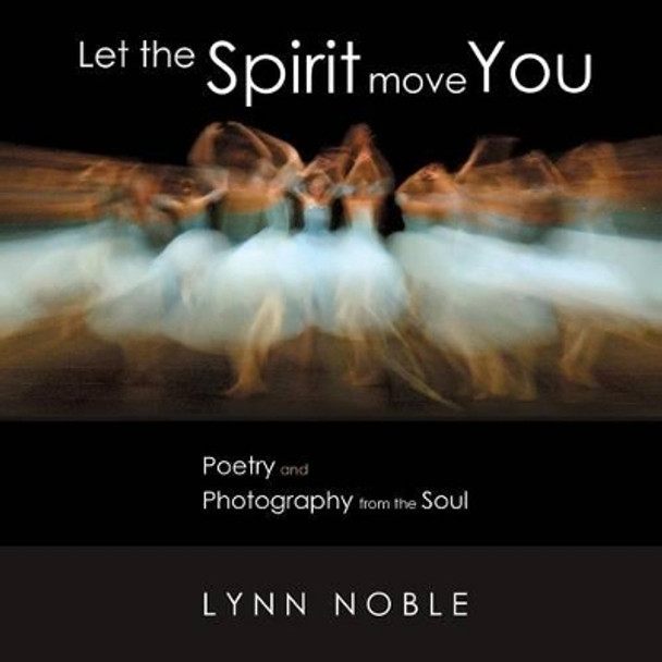 Let the Spirit Move You: Poetry and Photography from the Soul by Lynn Noble 9780996884303