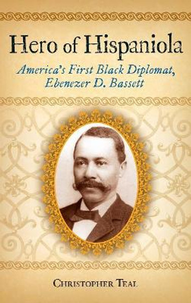 Hero of Hispaniola: America's First Black Diplomat, Ebenezer D. Bassett by Christopher Teal 9780313351952