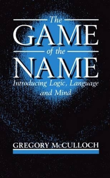 The Game of the Name: Introducing Logic, Language, and Mind by Gregory McCulloch 9780198750864