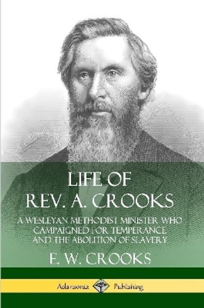 Life of Rev. A. Crooks: A Wesleyan Methodist Minister who Campaigned for Temperance and the Abolition of Slavery by E. W. Crooks 9780359738472