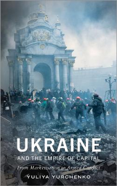 Ukraine and the Empire of Capital: From Marketisation to Armed Conflict by Yuliya Yurchenko