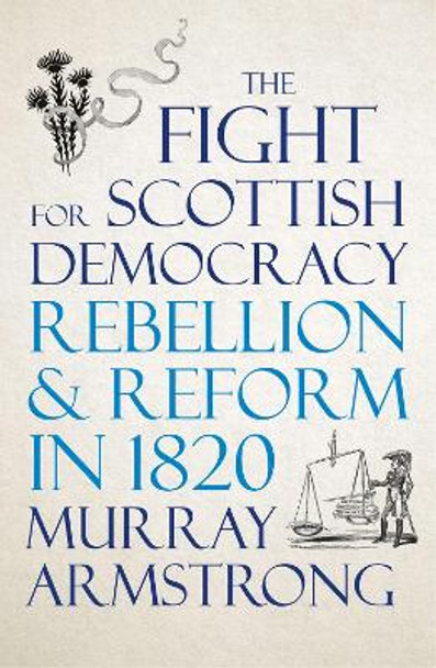 The Fight for Scottish Democracy: Rebellion and Reform in 1820 by Murray Armstrong