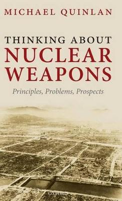 Thinking About Nuclear Weapons: Principles, Problems, Prospects by Michael Quinlan 9780199563944