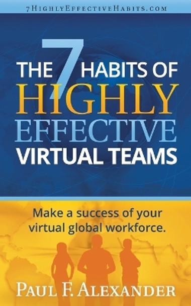 The 7 Habits of Highly Effective Virtual Teams: Make a Success of Your Virtual Global Workforce.: 2014 by Paul Frederick Alexander 9780993076244