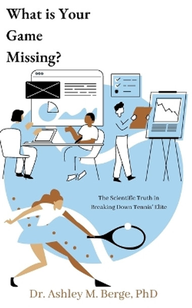 What is Your Game Missing?: The Scientific Truth in Breaking Down Tennis' Elite by Ashley M Berge 9780994569479