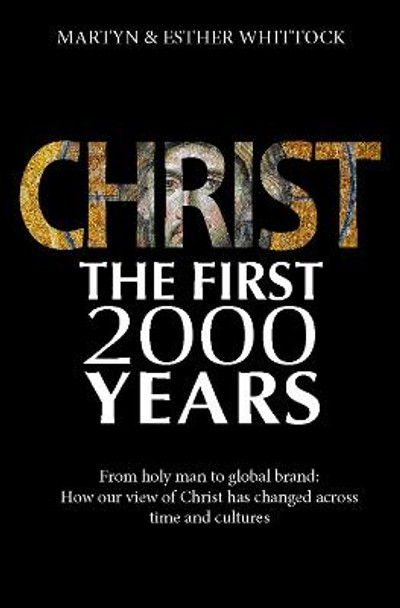 Christ: The First Two Thousand Years: From holy man to global brand: how our view of Christ has changed across by Martyn Whittock