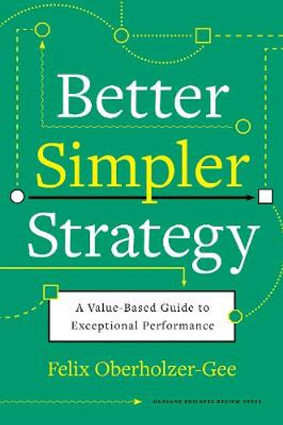 Better, Simpler Strategy: A Value-Based Guide to Exceptional Performance by Felix Oberholzer-Gee