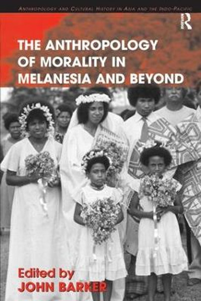 The Anthropology of Morality in Melanesia and Beyond by Mr John Barker