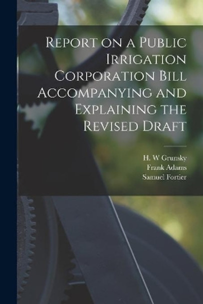 Report on a Public Irrigation Corporation Bill Accompanying and Explaining the Revised Draft [microform] by H W Grunsky 9781014348661