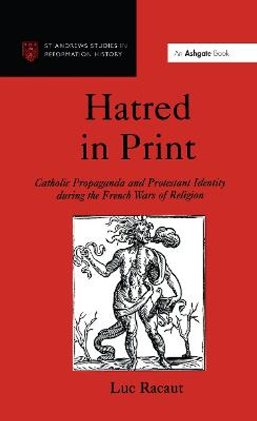 Hatred in Print: Catholic Propaganda and Protestant Identity During the French Wars of Religion by Luc Racaut