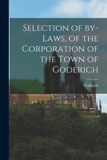 Selection of By-laws, of the Corporation of the Town of Goderich [microform] by Goderich (Ont ) 9781013771262