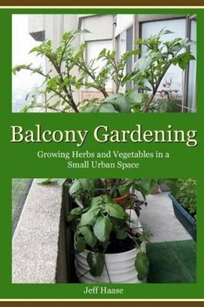Balcony Gardening: Growing Herbs and Vegetables in a Small Urban Space by Jeff Haase 9780987973207