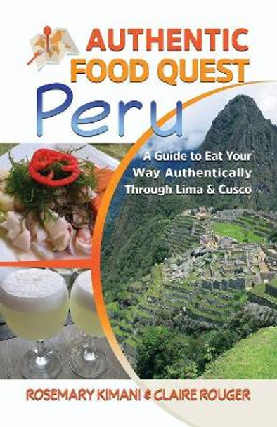 Authentic Food Quest Peru: A Guide to Eat Your Way Authentically Through Lima & Cusco by Rosemary Kimani 9780997810134