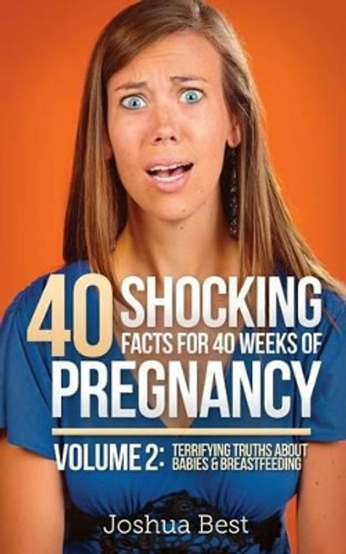 40 Shocking Facts for 40 Weeks of Pregnancy - Volume 2: Terrifying Truths about Babies & Breastfeeding by Joshua Best 9780986193125