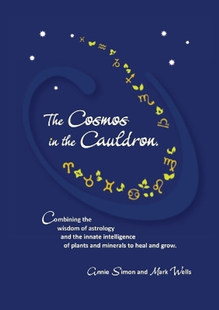 The Cosmos in the Cauldron: Combining the wisdom of astrology and the innate intelligence of plants and minerals to heal and grow by Mark Wells 9780646997704