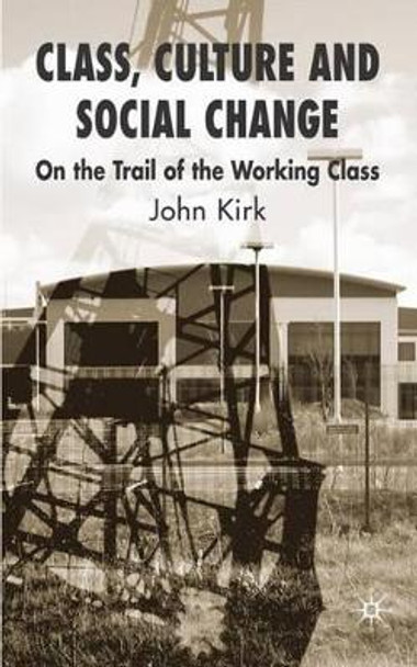 Class, Culture and Social Change: On the Trail of the Working Class by J. Kirk 9780230549203