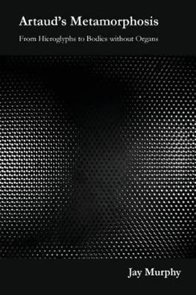 Artaud's Metamorphosis: From Hieroglyphs to Bodies Without Organs by Jay Murphy 9780957147096