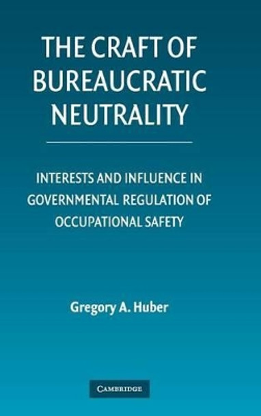 The Craft of Bureaucratic Neutrality: Interests and Influence in Governmental Regulation of Occupational Safety by Gregory A. Huber 9780521872799