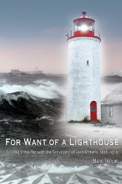 For Want of A Lighthouse: Guiding Ships Through the Graveyard of Lake Ontario 1828-1914 by Marc P Seguin 9780994010605