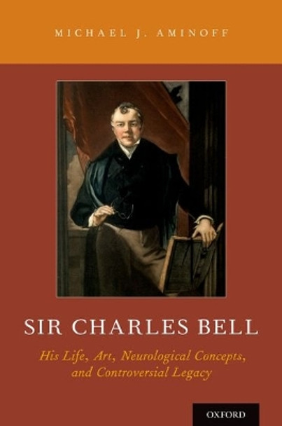 Sir Charles Bell: His Life, Art, Neurological Concepts, and Controversial Legacy by Michael J. Aminoff 9780190614966