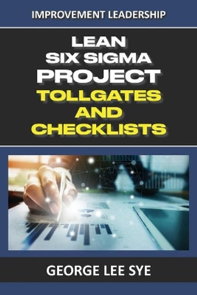 Lean Six Sigma Project Tollgates and Checklists: A Guide To The Questions To Ask At Each Phase of a Lean Six Sigma Project by George Lee Sye 9780648968368