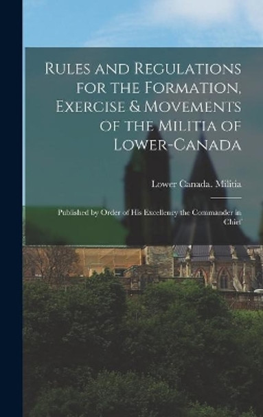 Rules and Regulations for the Formation, Exercise & Movements of the Militia of Lower-Canada [microform]: Published by Order of His Excellency the Commander in Chief by Lower Canada Militia 9781013691584