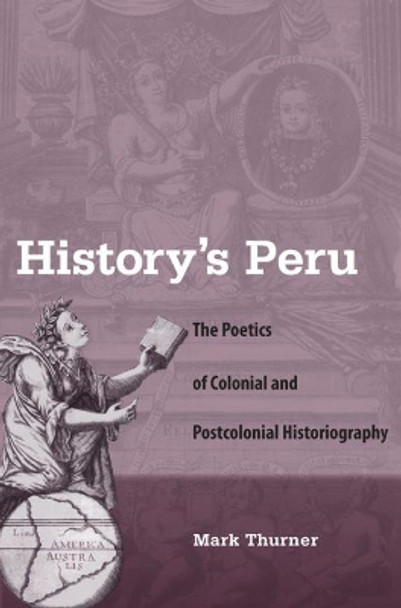History's Peru: The Poetics of Colonial and Postcolonial Historiography by Mark Thurner 9780813041995