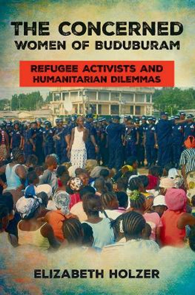 The Concerned Women of Buduburam: Refugee Activists and Humanitarian Dilemmas by Elizabeth Holzer