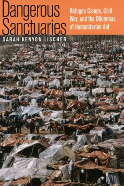 Dangerous Sanctuaries: Refugee Camps, Civil War, and the Dilemmas of Humanitarian Aid by Sarah Kenyon Lischer