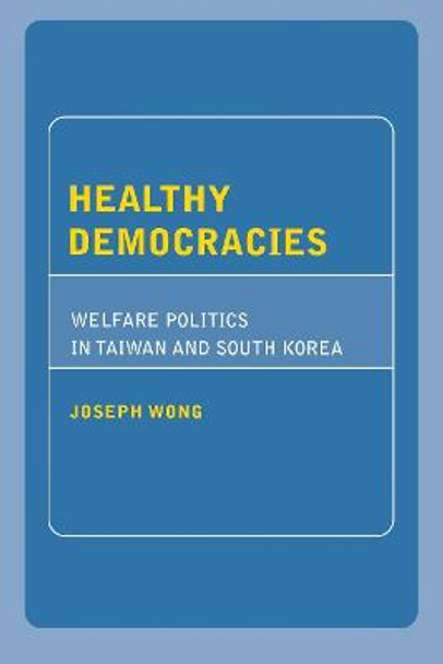 Healthy Democracies: Welfare Politics in Taiwan and South Korea by Joseph Wong