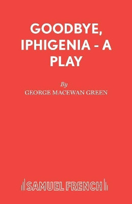 Goodbye, Iphigenia - A Play by George MacEwan Green 9780573123122