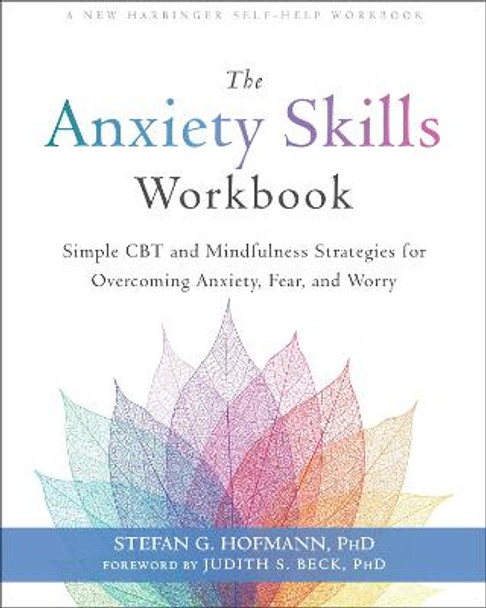 The Anxiety Skills Workbook: Simple CBT and Mindfulness Strategies for Overcoming Anxiety, Fear, and Worry by Stefan G. Hofmann