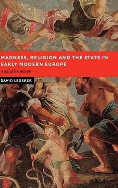 Madness, Religion and the State in Early Modern Europe: A Bavarian Beacon by David Lederer 9780521853477