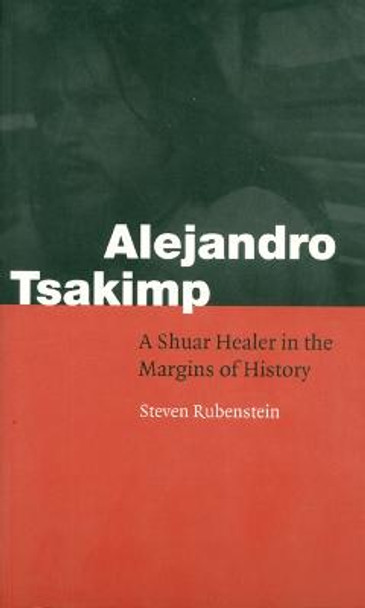 Alejandro Tsakimp: A Shuar Healer in the Margins of History by Steven L. Rubenstein