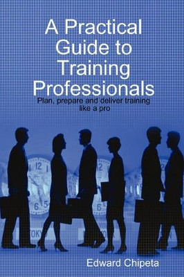 A Practical Guide to Training Professionals by Edward Chipeta 9780615184968