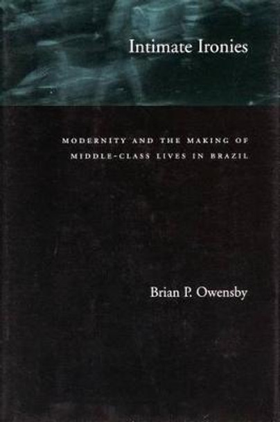 Intimate Ironies: Modernity and the Making of Middle-Class Lives in Brazil by Brian P. Owensby