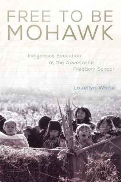 Free to Be Mohawk: Indigenous Education at the Akwesasne Freedom School by MS Louellyn White