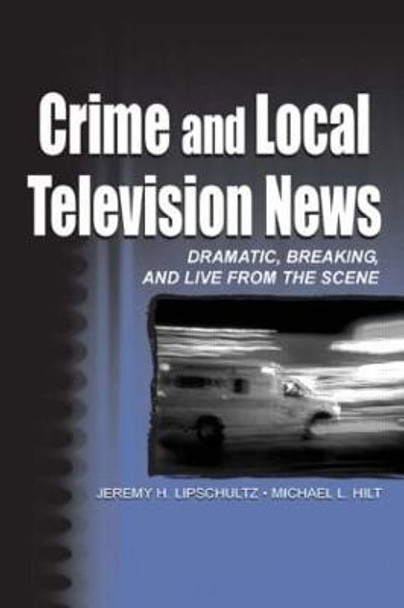 Crime and Local Television News: Dramatic, Breaking, and Live From the Scene by Jeremy Harris Lipschultz