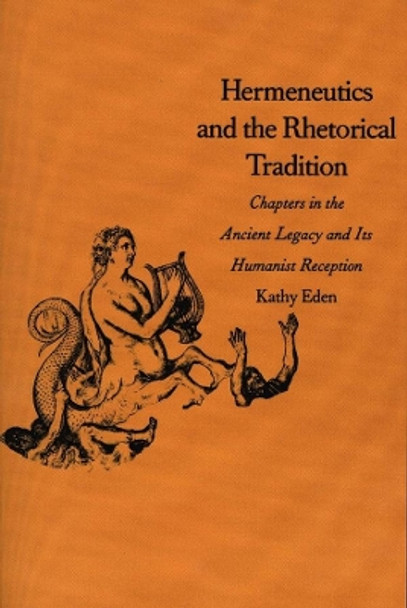 Hermeneutics and the Rhetorical Tradition: Chapters in the Ancient Legacy and Its Humanist Reception by Kathy Eden 9780300111354