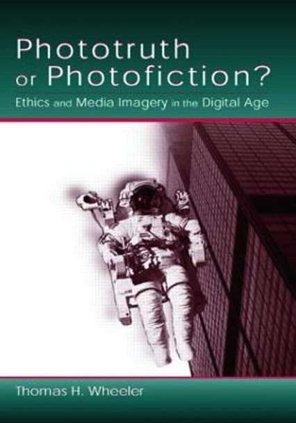 Phototruth Or Photofiction?: Ethics and Media Imagery in the Digital Age by Thomas H. Wheeler