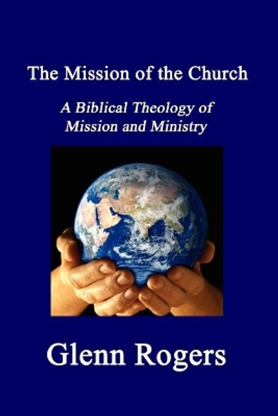 The Mission of the Church: A Biblical Theology of Mission and Ministry by Glenn Rogers 9780979207235