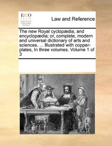 The New Royal Cyclopaedia, and Encyclopaedia; Or, Complete, Modern and Universal Dictionary of Arts and Sciences. ... Illustrated with Copper-Plates, in Three Volumes. Volume 1 of 3 by Multiple Contributors 9780699134286