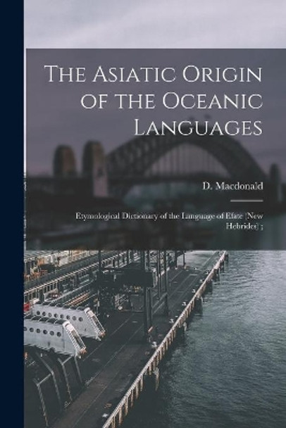 The Asiatic Origin of the Oceanic Languages: Etymological Dictionary of the Language of Efate (New Hebrides); by D (Daniel) 1846-1927 MacDonald 9781013588877