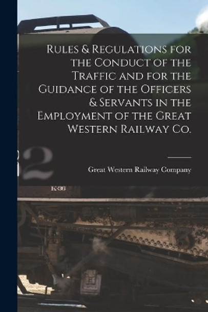 Rules & Regulations for the Conduct of the Traffic and for the Guidance of the Officers & Servants in the Employment of the Great Western Railway Co. [microform] by Great Western Railway Company (Canada) 9781013464331