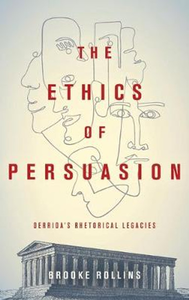 The Ethics of Persuasion: Derrida's Rhetorical Legacies by Brooke Rollins