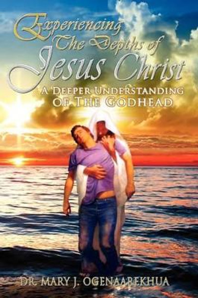 Experiencing the Depths of Jesus Christ: A Deeper Understanding of the Godhead by Mary J. Ogenaarekhua 9780982190081