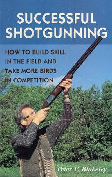 Successful Shotgunning: How to Build Skill in the Field and Take More Birds in Competition by Peter F. Blakeley